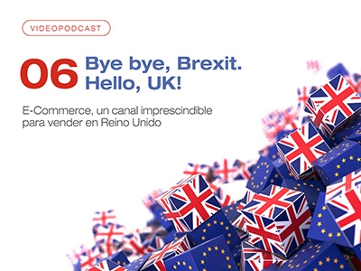 Videopodcast 06 - Bye bye, Brexit. Hello, UK! E-Commerce, un canal imprescindible para vender en Reino Unido